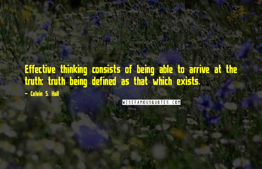 Calvin S. Hall Quotes: Effective thinking consists of being able to arrive at the truth; truth being defined as that which exists.