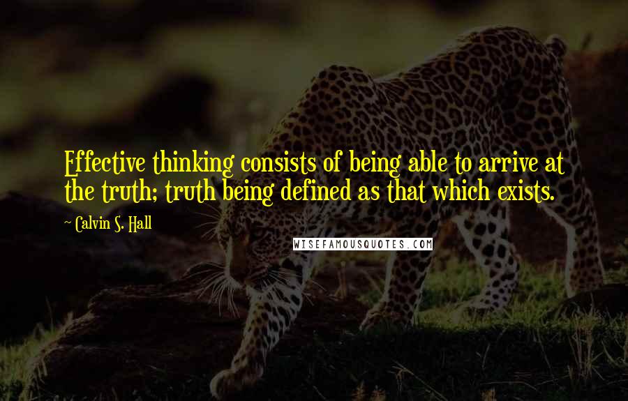 Calvin S. Hall Quotes: Effective thinking consists of being able to arrive at the truth; truth being defined as that which exists.