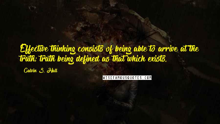 Calvin S. Hall Quotes: Effective thinking consists of being able to arrive at the truth; truth being defined as that which exists.