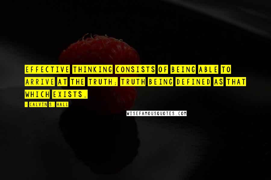 Calvin S. Hall Quotes: Effective thinking consists of being able to arrive at the truth; truth being defined as that which exists.