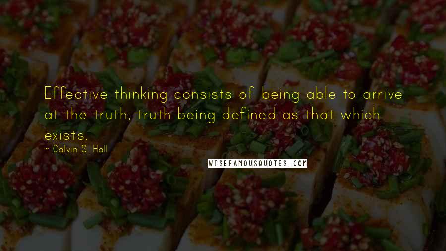 Calvin S. Hall Quotes: Effective thinking consists of being able to arrive at the truth; truth being defined as that which exists.