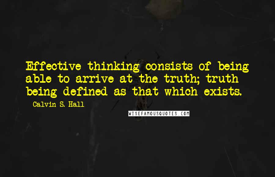 Calvin S. Hall Quotes: Effective thinking consists of being able to arrive at the truth; truth being defined as that which exists.