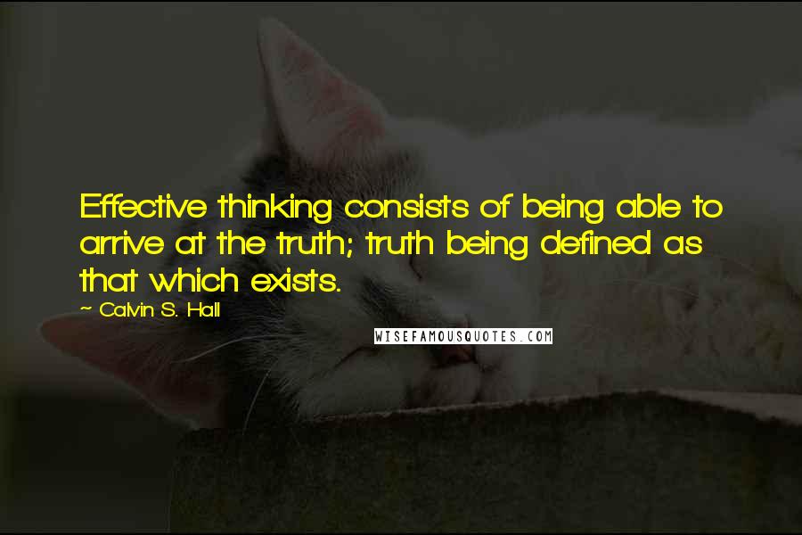 Calvin S. Hall Quotes: Effective thinking consists of being able to arrive at the truth; truth being defined as that which exists.