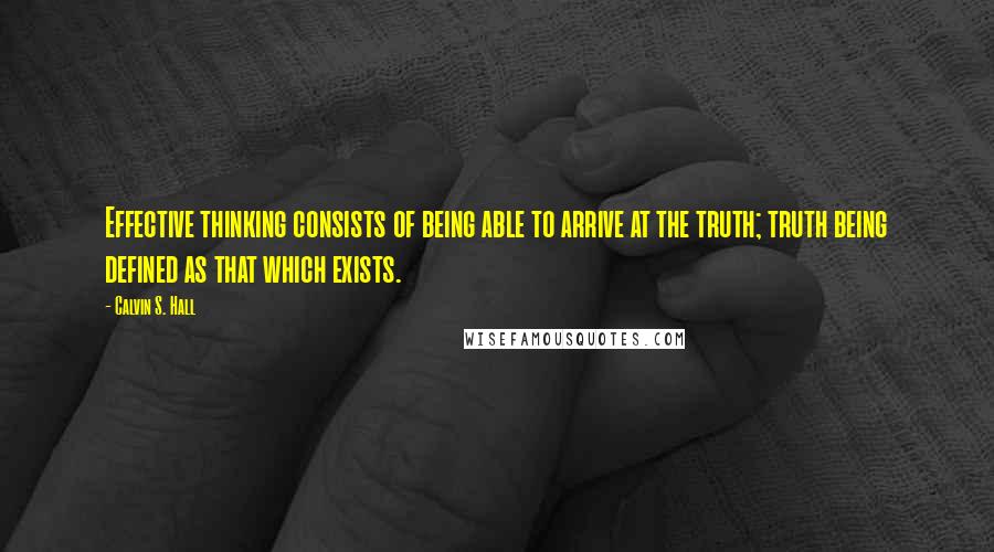 Calvin S. Hall Quotes: Effective thinking consists of being able to arrive at the truth; truth being defined as that which exists.