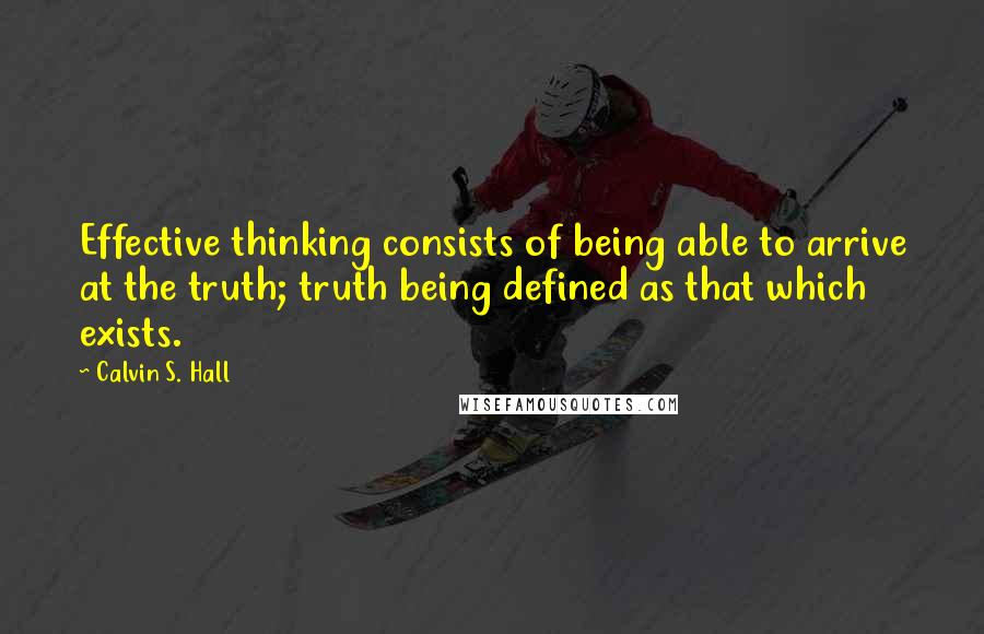 Calvin S. Hall Quotes: Effective thinking consists of being able to arrive at the truth; truth being defined as that which exists.