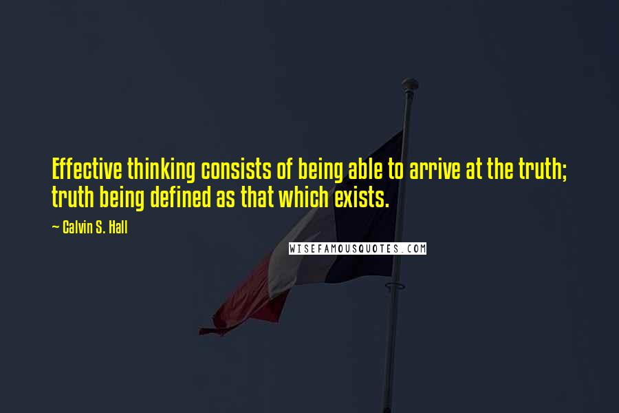 Calvin S. Hall Quotes: Effective thinking consists of being able to arrive at the truth; truth being defined as that which exists.