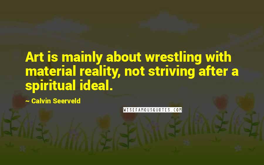 Calvin Seerveld Quotes: Art is mainly about wrestling with material reality, not striving after a spiritual ideal.