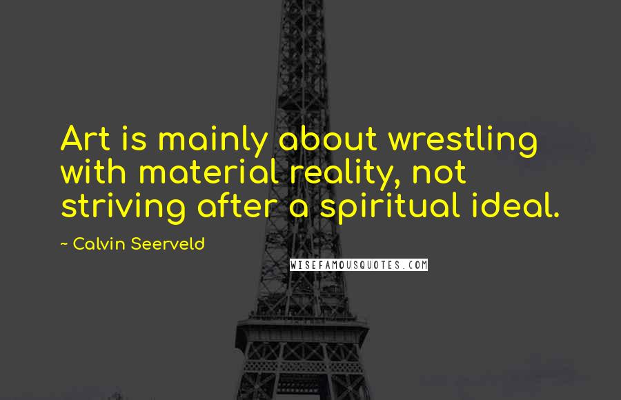 Calvin Seerveld Quotes: Art is mainly about wrestling with material reality, not striving after a spiritual ideal.