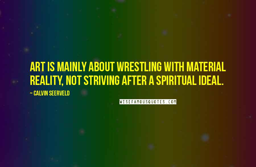 Calvin Seerveld Quotes: Art is mainly about wrestling with material reality, not striving after a spiritual ideal.