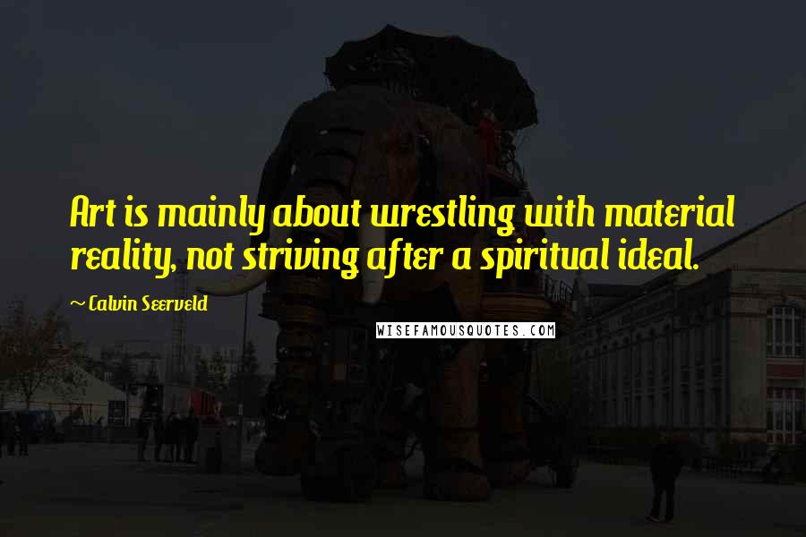 Calvin Seerveld Quotes: Art is mainly about wrestling with material reality, not striving after a spiritual ideal.