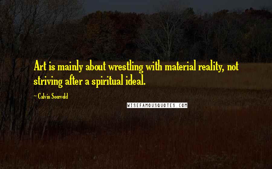 Calvin Seerveld Quotes: Art is mainly about wrestling with material reality, not striving after a spiritual ideal.