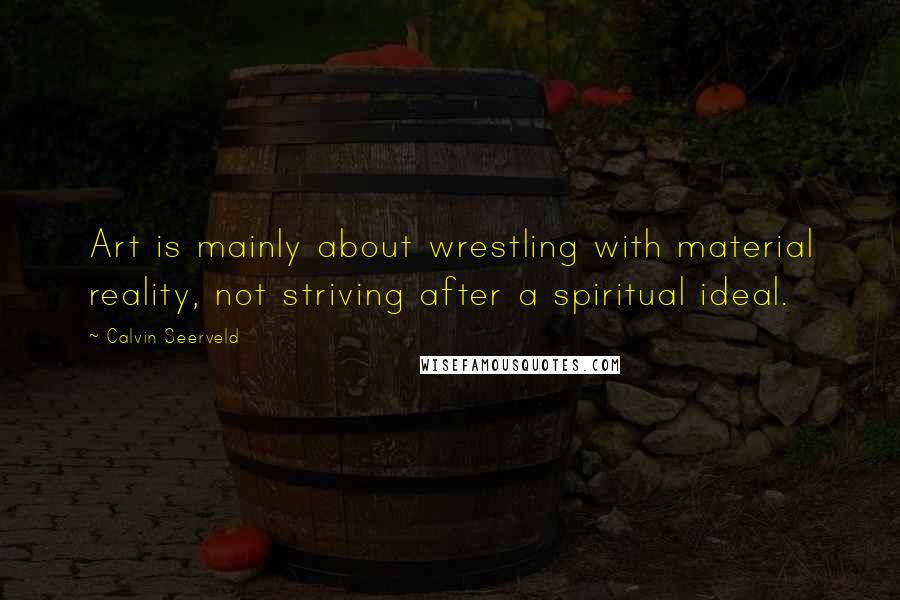 Calvin Seerveld Quotes: Art is mainly about wrestling with material reality, not striving after a spiritual ideal.