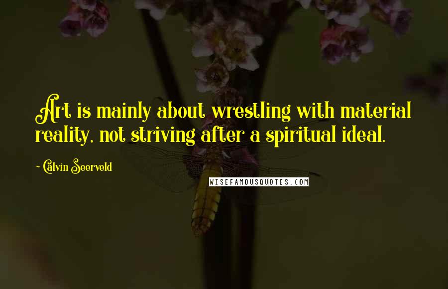 Calvin Seerveld Quotes: Art is mainly about wrestling with material reality, not striving after a spiritual ideal.