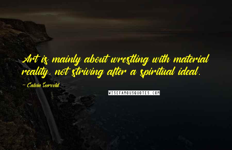 Calvin Seerveld Quotes: Art is mainly about wrestling with material reality, not striving after a spiritual ideal.