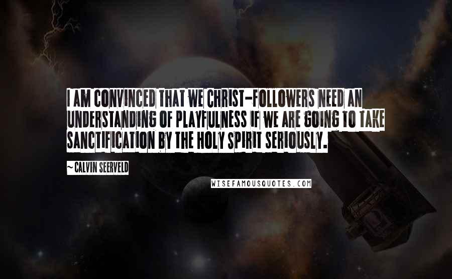 Calvin Seerveld Quotes: I am convinced that we Christ-followers need an understanding of playfulness if we are going to take sanctification by the Holy Spirit seriously.