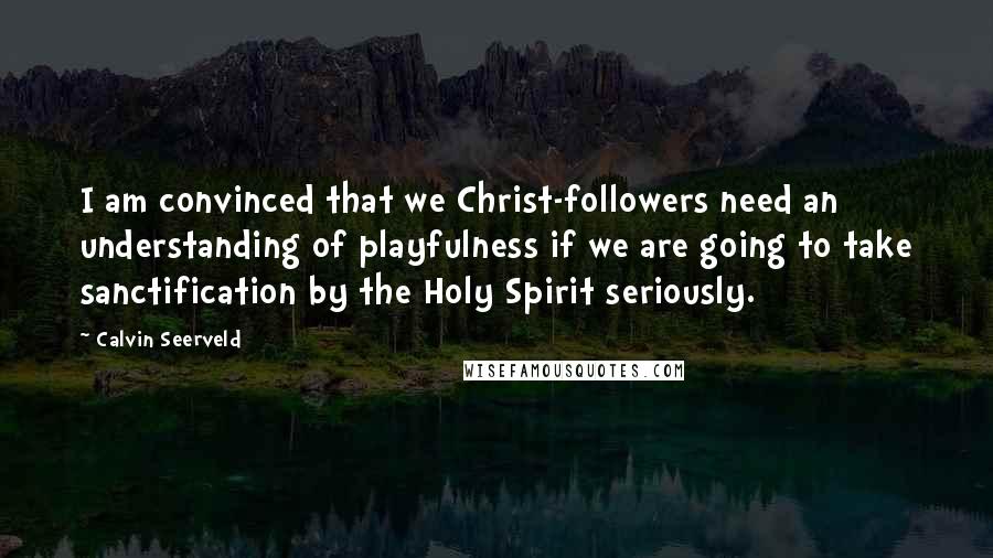 Calvin Seerveld Quotes: I am convinced that we Christ-followers need an understanding of playfulness if we are going to take sanctification by the Holy Spirit seriously.