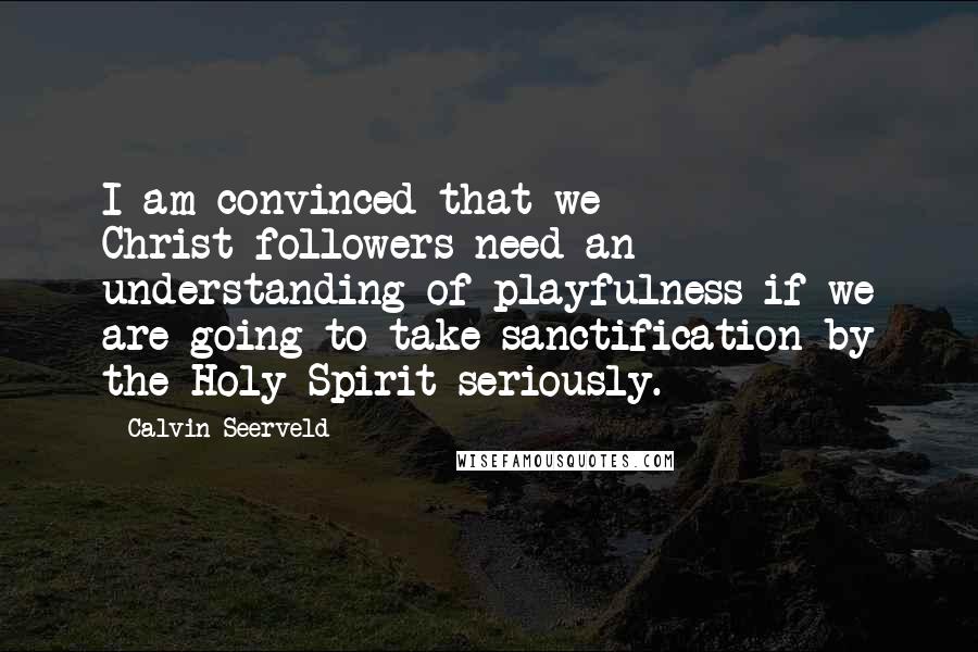 Calvin Seerveld Quotes: I am convinced that we Christ-followers need an understanding of playfulness if we are going to take sanctification by the Holy Spirit seriously.