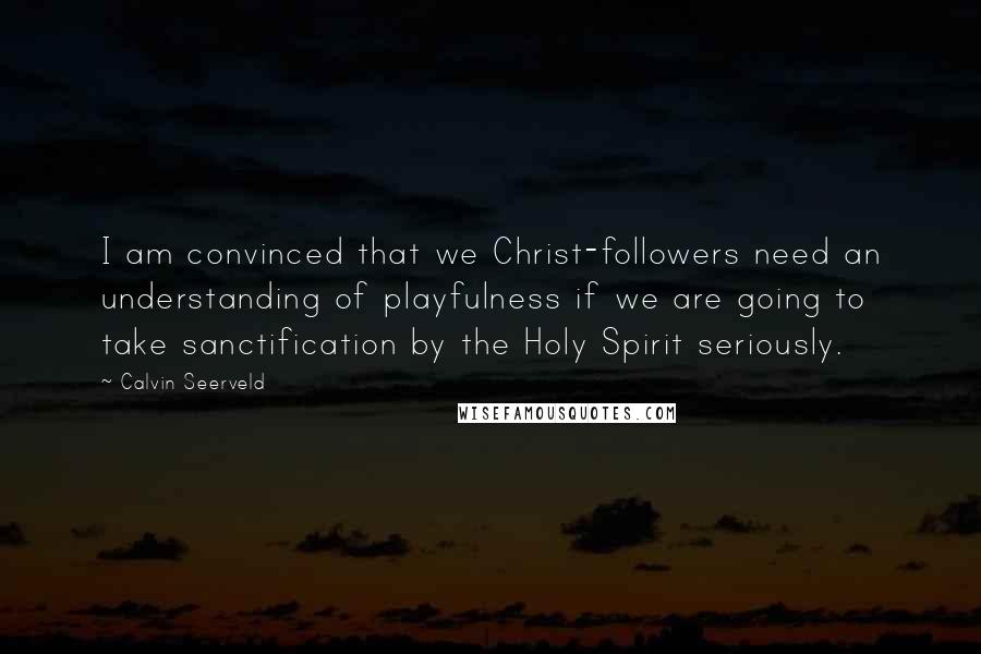 Calvin Seerveld Quotes: I am convinced that we Christ-followers need an understanding of playfulness if we are going to take sanctification by the Holy Spirit seriously.