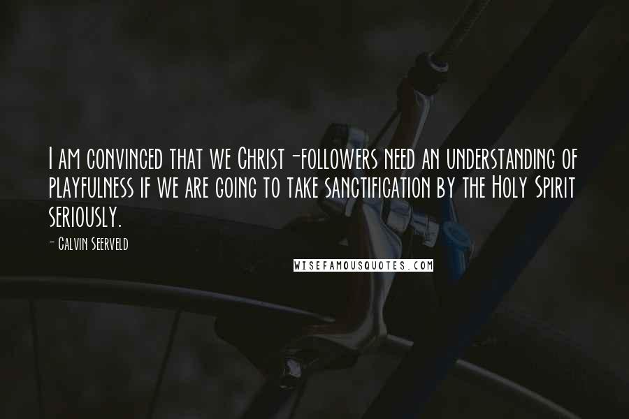 Calvin Seerveld Quotes: I am convinced that we Christ-followers need an understanding of playfulness if we are going to take sanctification by the Holy Spirit seriously.