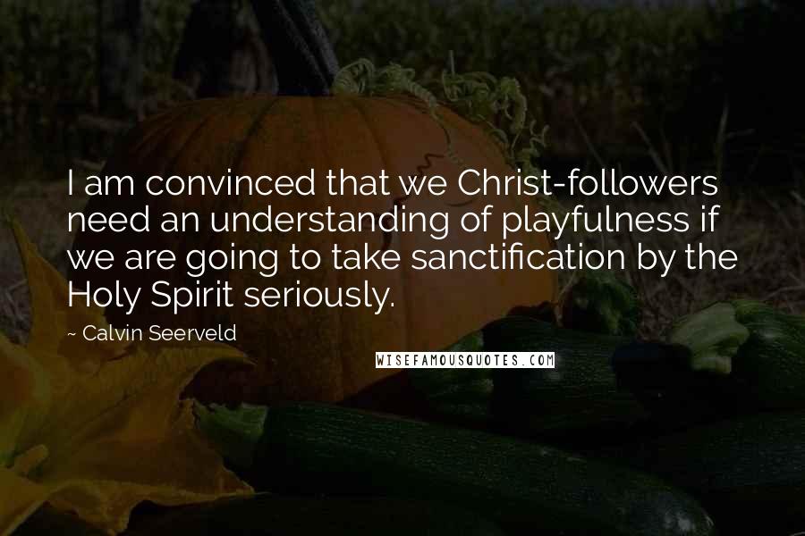 Calvin Seerveld Quotes: I am convinced that we Christ-followers need an understanding of playfulness if we are going to take sanctification by the Holy Spirit seriously.
