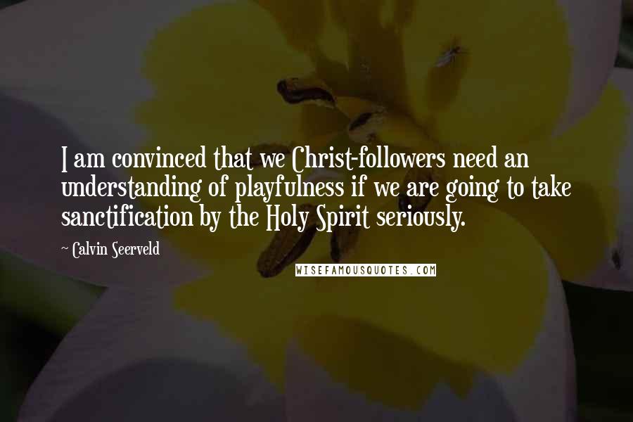 Calvin Seerveld Quotes: I am convinced that we Christ-followers need an understanding of playfulness if we are going to take sanctification by the Holy Spirit seriously.
