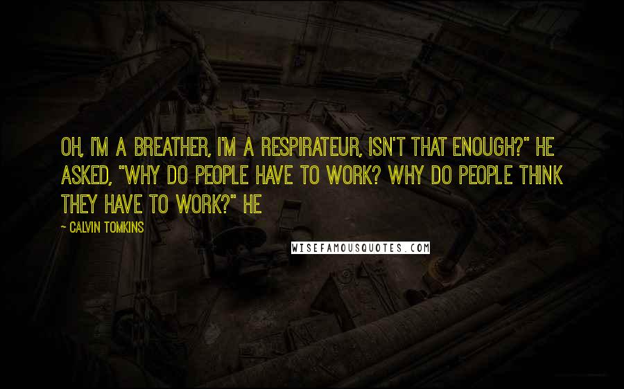 Calvin Tomkins Quotes: Oh, I'm a breather, I'm a respirateur, isn't that enough?" He asked, "Why do people have to work? Why do people think they have to work?" He