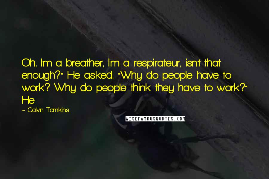 Calvin Tomkins Quotes: Oh, I'm a breather, I'm a respirateur, isn't that enough?" He asked, "Why do people have to work? Why do people think they have to work?" He