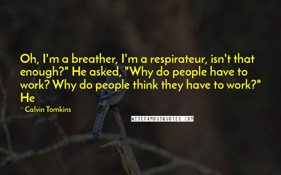 Calvin Tomkins Quotes: Oh, I'm a breather, I'm a respirateur, isn't that enough?" He asked, "Why do people have to work? Why do people think they have to work?" He