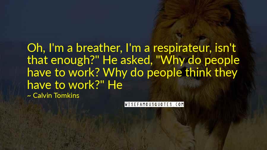 Calvin Tomkins Quotes: Oh, I'm a breather, I'm a respirateur, isn't that enough?" He asked, "Why do people have to work? Why do people think they have to work?" He