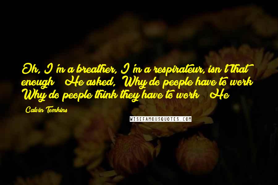 Calvin Tomkins Quotes: Oh, I'm a breather, I'm a respirateur, isn't that enough?" He asked, "Why do people have to work? Why do people think they have to work?" He