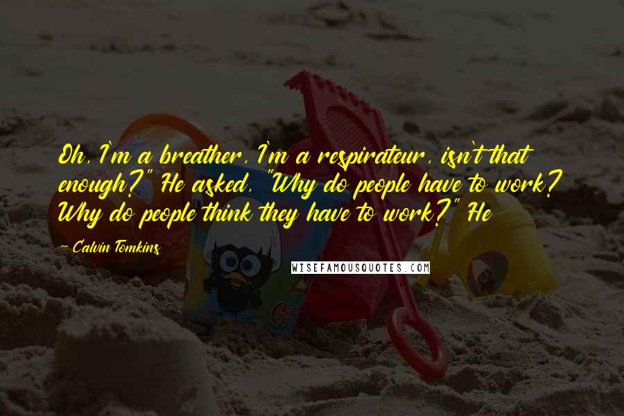 Calvin Tomkins Quotes: Oh, I'm a breather, I'm a respirateur, isn't that enough?" He asked, "Why do people have to work? Why do people think they have to work?" He