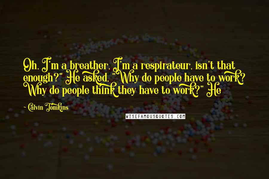 Calvin Tomkins Quotes: Oh, I'm a breather, I'm a respirateur, isn't that enough?" He asked, "Why do people have to work? Why do people think they have to work?" He