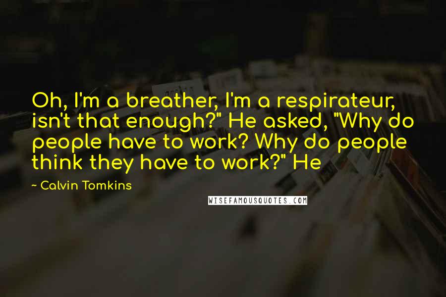 Calvin Tomkins Quotes: Oh, I'm a breather, I'm a respirateur, isn't that enough?" He asked, "Why do people have to work? Why do people think they have to work?" He