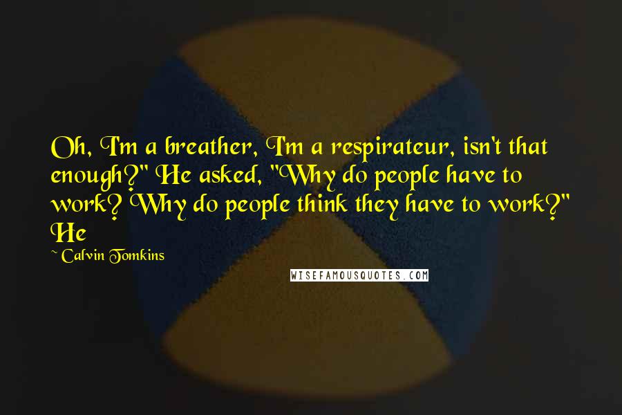 Calvin Tomkins Quotes: Oh, I'm a breather, I'm a respirateur, isn't that enough?" He asked, "Why do people have to work? Why do people think they have to work?" He