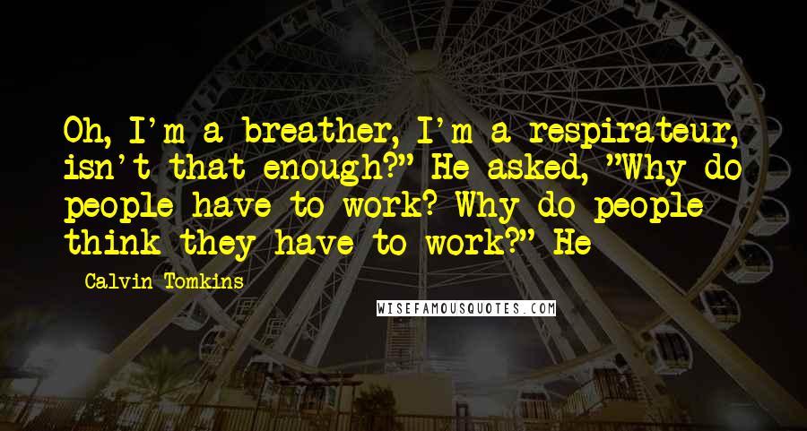 Calvin Tomkins Quotes: Oh, I'm a breather, I'm a respirateur, isn't that enough?" He asked, "Why do people have to work? Why do people think they have to work?" He