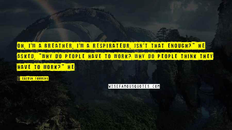 Calvin Tomkins Quotes: Oh, I'm a breather, I'm a respirateur, isn't that enough?" He asked, "Why do people have to work? Why do people think they have to work?" He