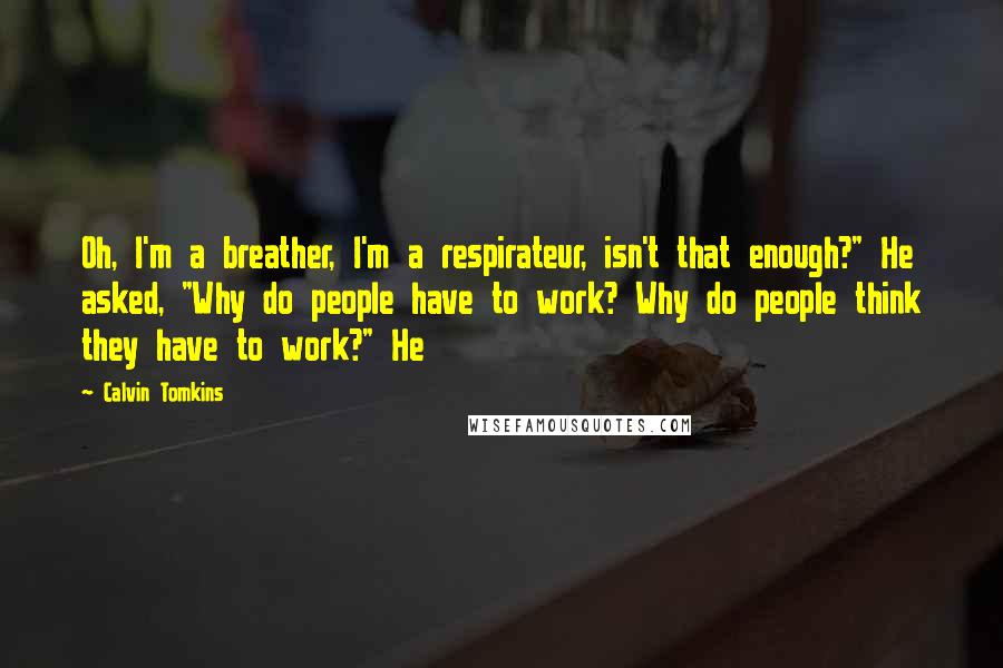 Calvin Tomkins Quotes: Oh, I'm a breather, I'm a respirateur, isn't that enough?" He asked, "Why do people have to work? Why do people think they have to work?" He