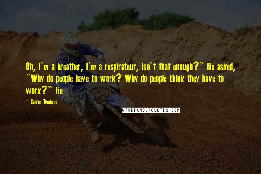 Calvin Tomkins Quotes: Oh, I'm a breather, I'm a respirateur, isn't that enough?" He asked, "Why do people have to work? Why do people think they have to work?" He