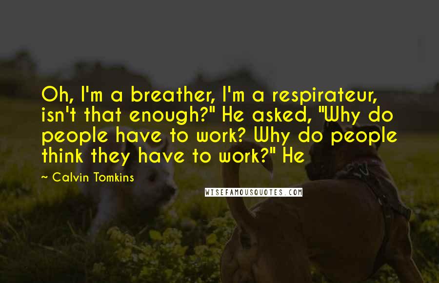 Calvin Tomkins Quotes: Oh, I'm a breather, I'm a respirateur, isn't that enough?" He asked, "Why do people have to work? Why do people think they have to work?" He