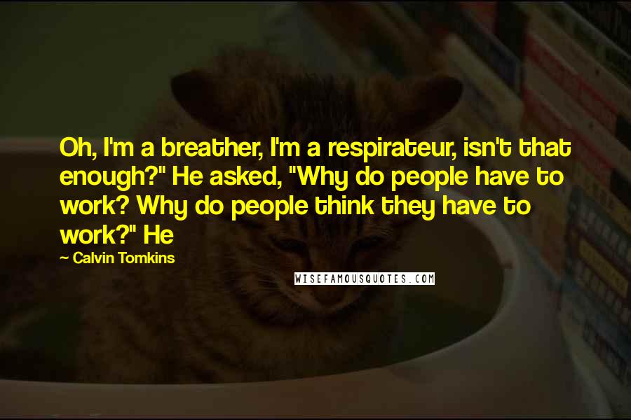 Calvin Tomkins Quotes: Oh, I'm a breather, I'm a respirateur, isn't that enough?" He asked, "Why do people have to work? Why do people think they have to work?" He