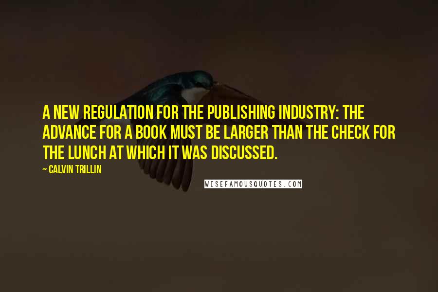 Calvin Trillin Quotes: A new regulation for the publishing industry: The advance for a book must be larger than the check for the lunch at which it was discussed.