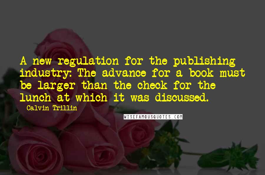 Calvin Trillin Quotes: A new regulation for the publishing industry: The advance for a book must be larger than the check for the lunch at which it was discussed.