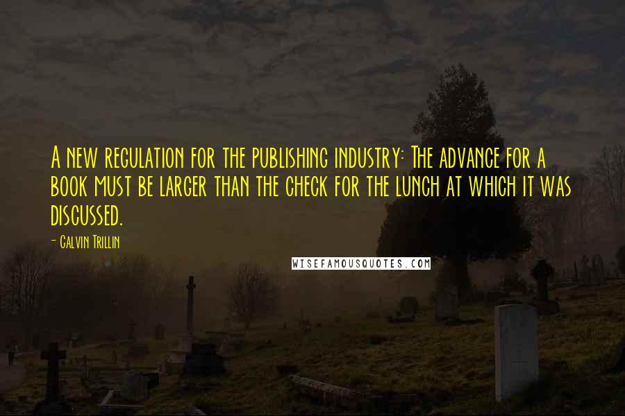 Calvin Trillin Quotes: A new regulation for the publishing industry: The advance for a book must be larger than the check for the lunch at which it was discussed.