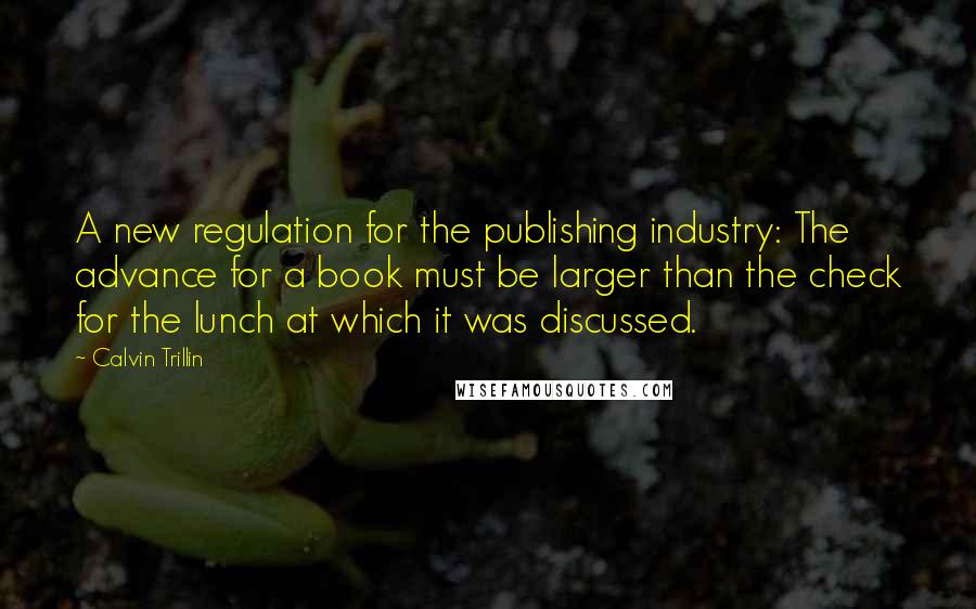 Calvin Trillin Quotes: A new regulation for the publishing industry: The advance for a book must be larger than the check for the lunch at which it was discussed.