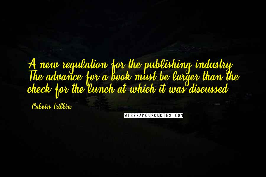 Calvin Trillin Quotes: A new regulation for the publishing industry: The advance for a book must be larger than the check for the lunch at which it was discussed.