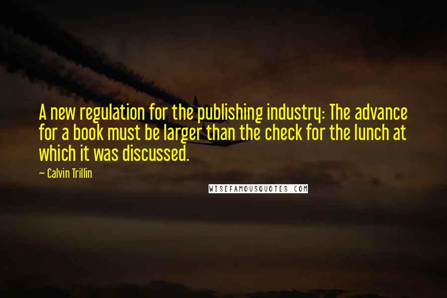 Calvin Trillin Quotes: A new regulation for the publishing industry: The advance for a book must be larger than the check for the lunch at which it was discussed.