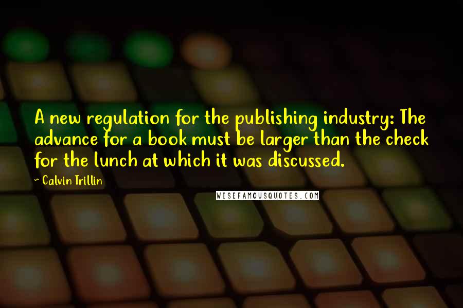 Calvin Trillin Quotes: A new regulation for the publishing industry: The advance for a book must be larger than the check for the lunch at which it was discussed.