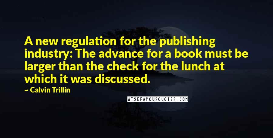 Calvin Trillin Quotes: A new regulation for the publishing industry: The advance for a book must be larger than the check for the lunch at which it was discussed.