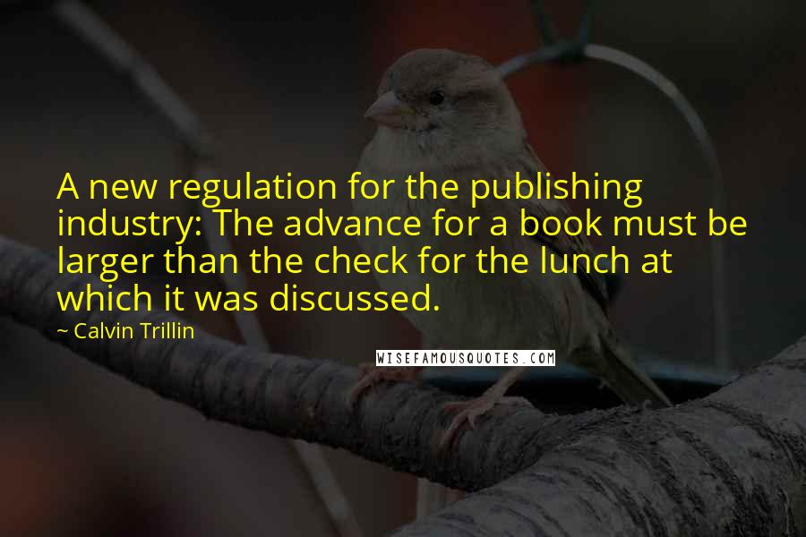 Calvin Trillin Quotes: A new regulation for the publishing industry: The advance for a book must be larger than the check for the lunch at which it was discussed.