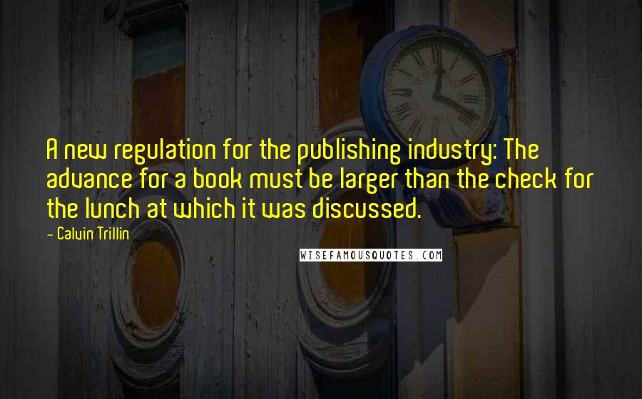 Calvin Trillin Quotes: A new regulation for the publishing industry: The advance for a book must be larger than the check for the lunch at which it was discussed.